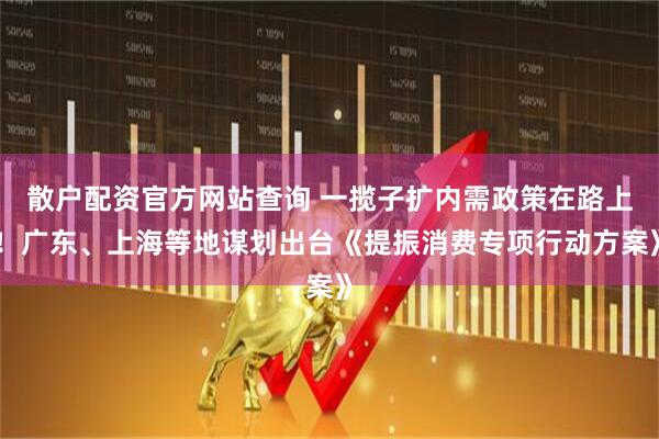 散戶(hù)配資官方網(wǎng)站查詢(xún) 一攬子擴內需政策在路上！廣東、上海等地謀劃出臺《提振消費專(zhuān)項行動(dòng)方案》