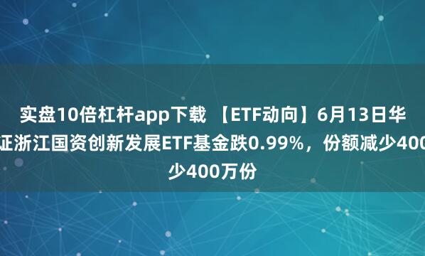 實(shí)盤(pán)10倍杠桿app下載 【ETF動(dòng)向】6月13日華夏中證浙江國資創(chuàng  )新發(fā)展ETF基金跌0.99%，份額減少400萬(wàn)份