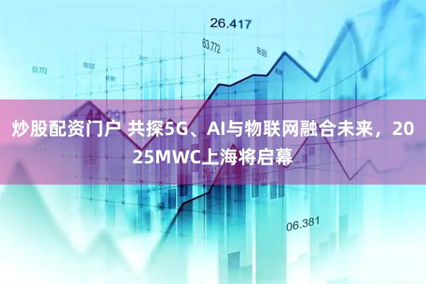 炒股配資門(mén)戶(hù) 共探5G、AI與物聯(lián)網(wǎng)融合未來(lái)，2025MWC上海將啟幕