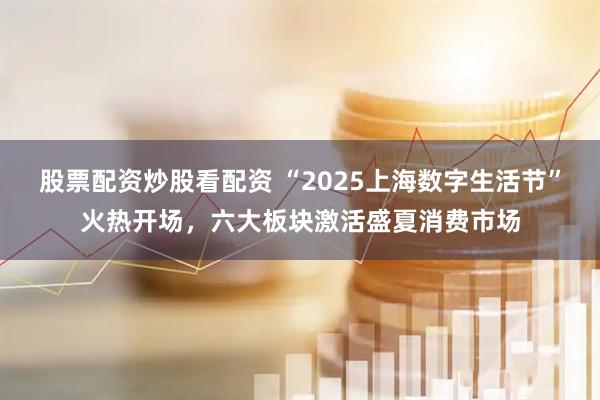 股票配資炒股看配資 “2025上海數字生活節”火熱開(kāi)場(chǎng)，六大板塊激活盛夏消費市場(chǎng)