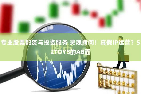 專(zhuān)業(yè)股票配資與投資服務(wù) 靈魂拷問(wèn)！真假I(mǎi)P運營(yíng)？52TOYS的AB面