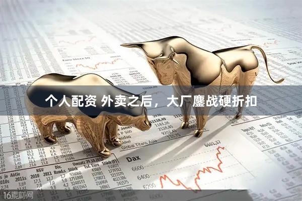 個(gè)人配資 外賣之后，大廠鏖戰(zhàn)硬折扣